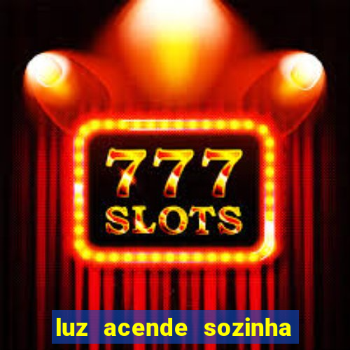 luz acende sozinha a noite o que significa luz acende sozinha a noite espiritismo