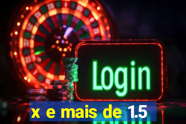 x e mais de 1.5